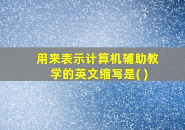 用来表示计算机辅助教学的英文缩写是( )